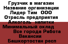 Грузчик в магазин › Название организации ­ Лидер Тим, ООО › Отрасль предприятия ­ Алкоголь, напитки › Минимальный оклад ­ 20 500 - Все города Работа » Вакансии   . Башкортостан респ.